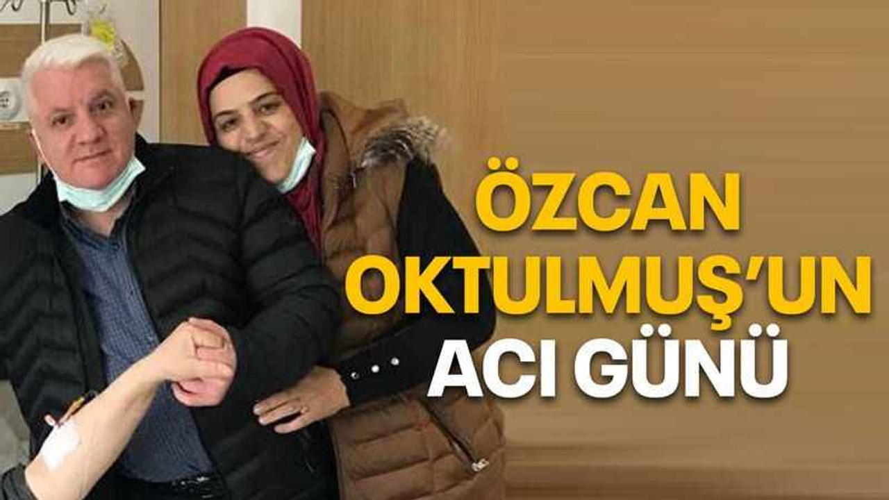 Özcan Oktulmuş’un acı günü